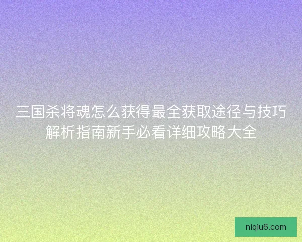 三国杀将魂怎么获得最全获取途径与技巧解析指南新手必看详细攻略大全