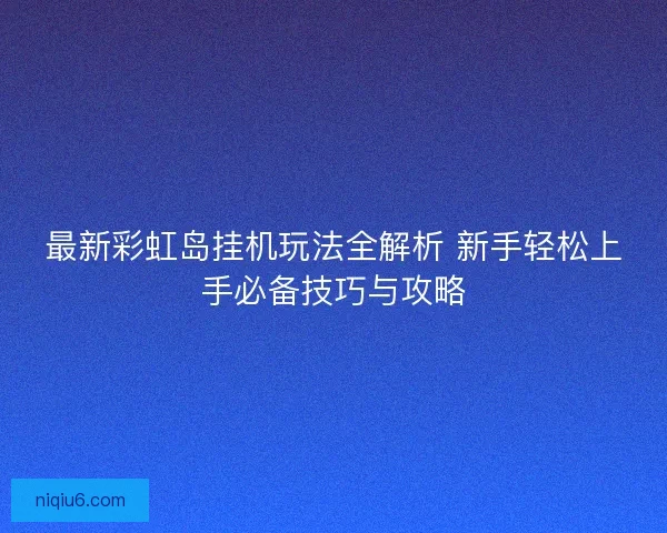 最新彩虹岛挂机玩法全解析 新手轻松上手必备技巧与攻略