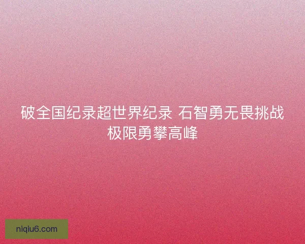 破全国纪录超世界纪录 石智勇无畏挑战极限勇攀高峰