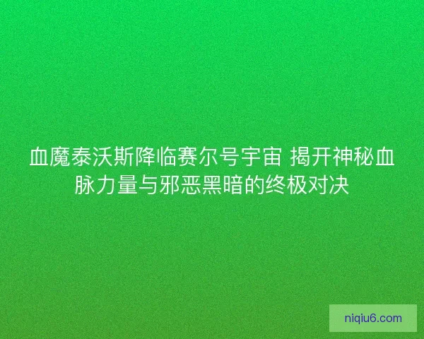血魔泰沃斯降临赛尔号宇宙 揭开神秘血脉力量与邪恶黑暗的终极对决