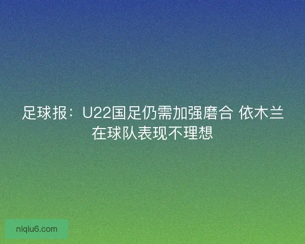 足球报：U22国足仍需加强磨合 依木兰在球队表现不理想