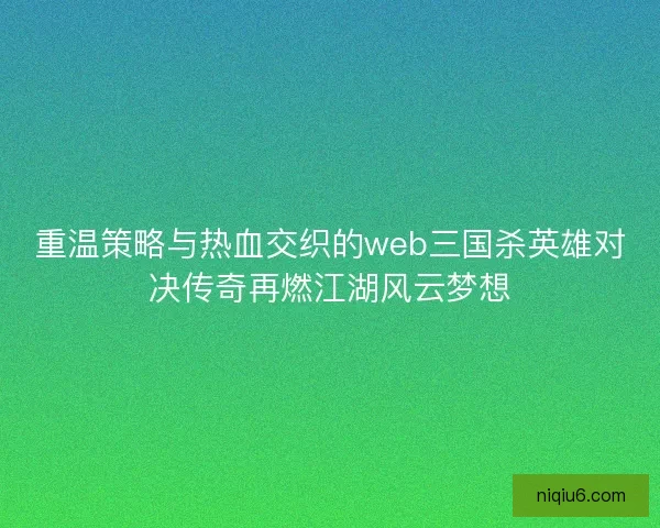 重温策略与热血交织的web三国杀英雄对决传奇再燃江湖风云梦想